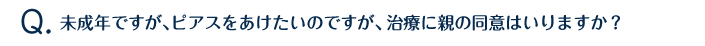 未成年ですが、ピアスをあけたいのですが、治療に親の同意はいりますか？