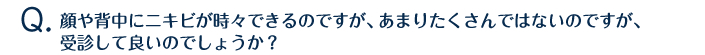 顔や背中にニキビが時々できるのですが、あまりたくさんではないのですが、受診して良いのでしょうか？