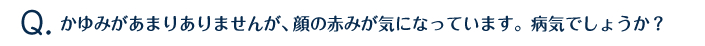 かゆみがあまりありませんが、顔の赤みが気になっています。病気でしょうか？