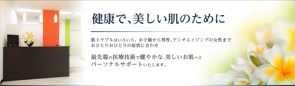 「健康で、美しい肌のために」肌トラブルはいろいろ。お子様から男性、アンチエイジングの女性までおひとりおひとりの症状に合わせ最先端の医療技術で健やかな、美しいお肌へとパーソナルサポートいたします。